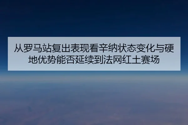 从罗马站复出表现看辛纳状态变化与硬地优势能否延续到法网红土赛场 | HeiBai Sports